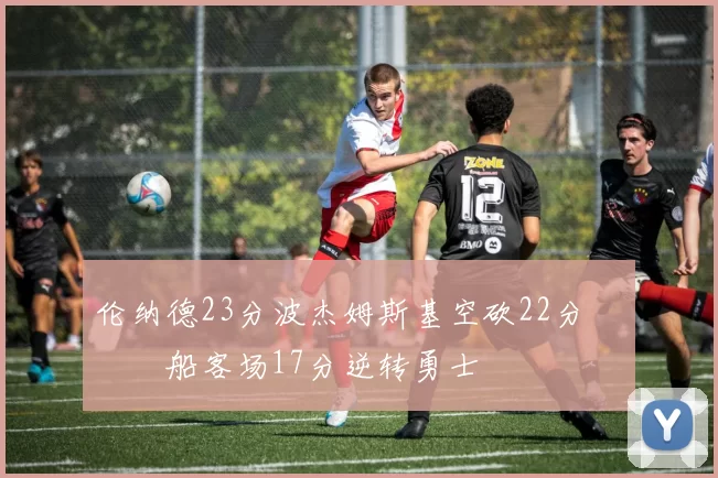 伦纳德23分波杰姆斯基空砍22分 快船客场17分逆转勇士