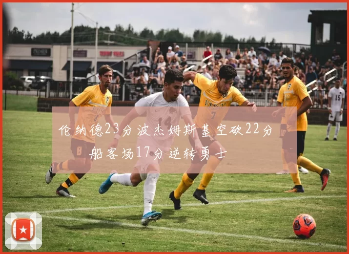 伦纳德23分波杰姆斯基空砍22分 快船客场17分逆转勇士