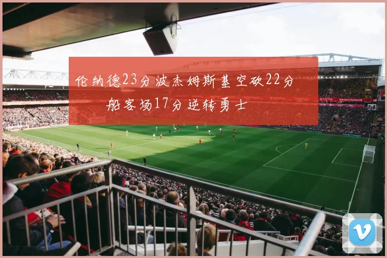 伦纳德23分波杰姆斯基空砍22分 快船客场17分逆转勇士