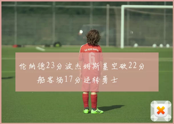 伦纳德23分波杰姆斯基空砍22分 快船客场17分逆转勇士