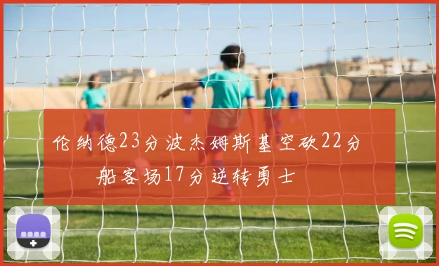 伦纳德23分波杰姆斯基空砍22分 快船客场17分逆转勇士