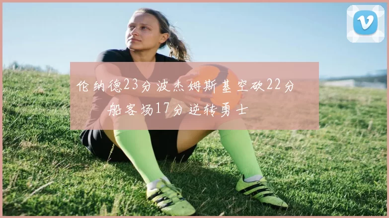 伦纳德23分波杰姆斯基空砍22分 快船客场17分逆转勇士