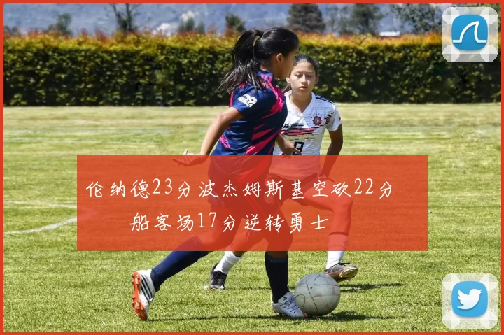 伦纳德23分波杰姆斯基空砍22分 快船客场17分逆转勇士