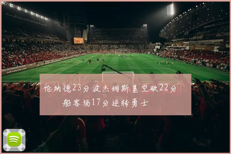 伦纳德23分波杰姆斯基空砍22分 快船客场17分逆转勇士