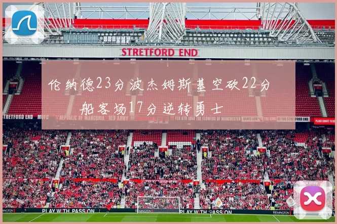 伦纳德23分波杰姆斯基空砍22分 快船客场17分逆转勇士