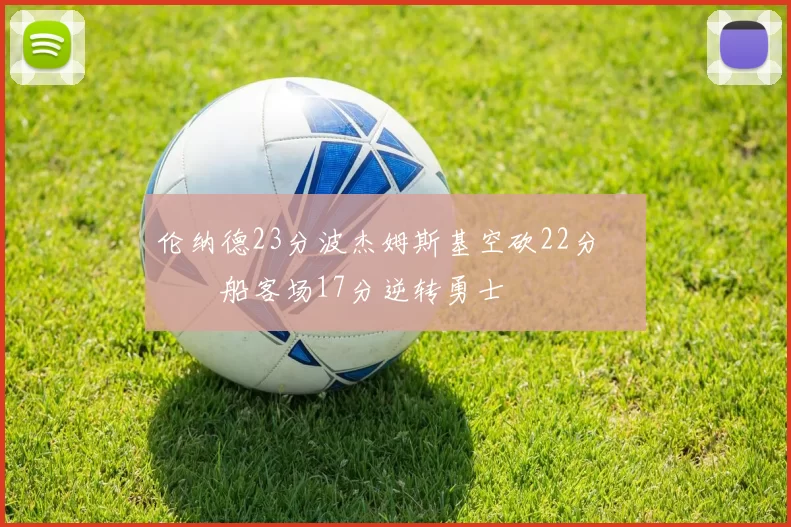 伦纳德23分波杰姆斯基空砍22分 快船客场17分逆转勇士