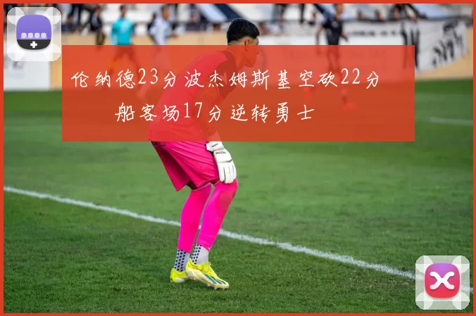 伦纳德23分波杰姆斯基空砍22分 快船客场17分逆转勇士