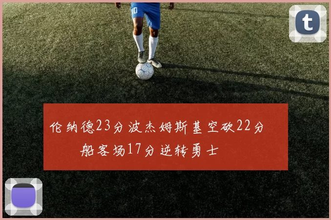 伦纳德23分波杰姆斯基空砍22分 快船客场17分逆转勇士