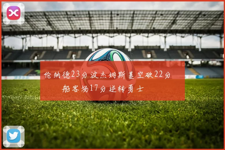 伦纳德23分波杰姆斯基空砍22分 快船客场17分逆转勇士