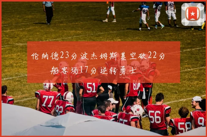 伦纳德23分波杰姆斯基空砍22分 快船客场17分逆转勇士