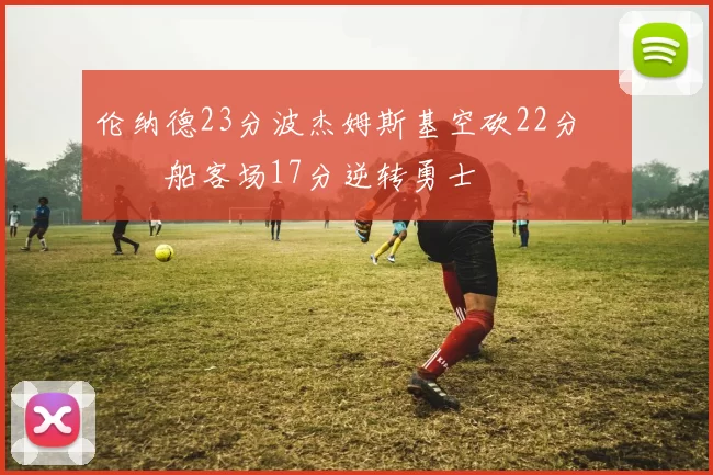 伦纳德23分波杰姆斯基空砍22分 快船客场17分逆转勇士