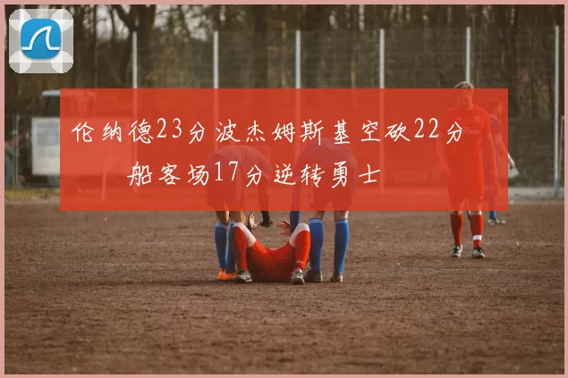 伦纳德23分波杰姆斯基空砍22分 快船客场17分逆转勇士