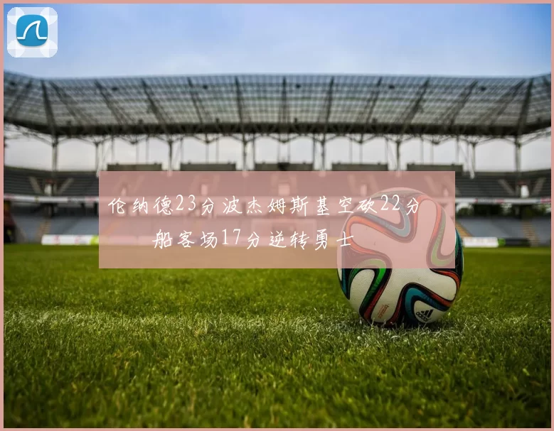 伦纳德23分波杰姆斯基空砍22分 快船客场17分逆转勇士