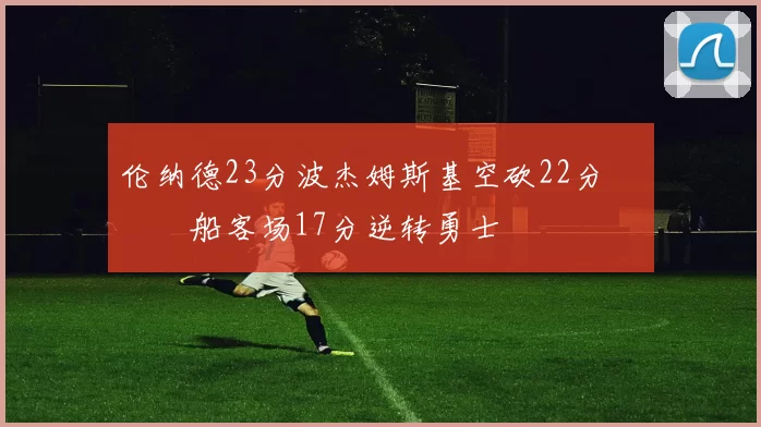 伦纳德23分波杰姆斯基空砍22分 快船客场17分逆转勇士
