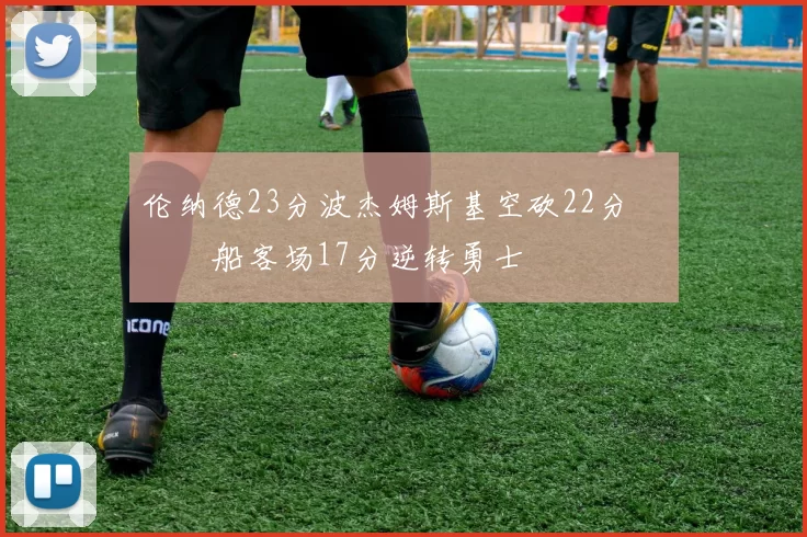 伦纳德23分波杰姆斯基空砍22分 快船客场17分逆转勇士