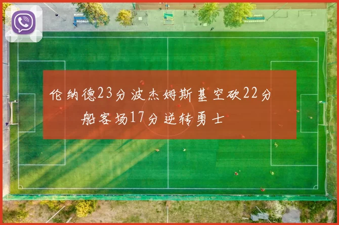 伦纳德23分波杰姆斯基空砍22分 快船客场17分逆转勇士