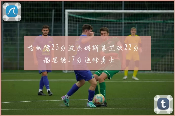 伦纳德23分波杰姆斯基空砍22分 快船客场17分逆转勇士