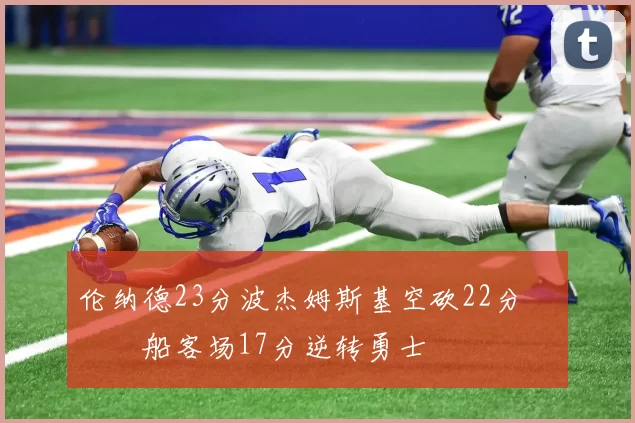 伦纳德23分波杰姆斯基空砍22分 快船客场17分逆转勇士