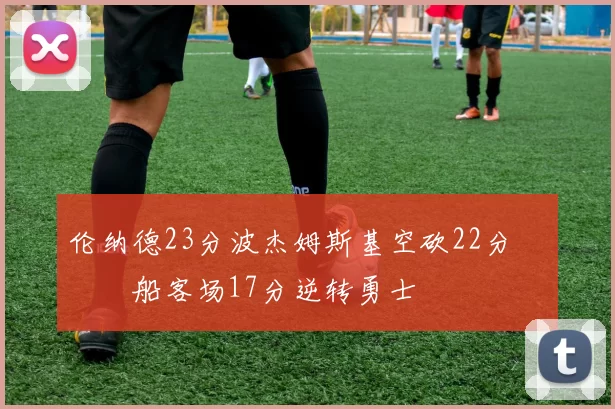 伦纳德23分波杰姆斯基空砍22分 快船客场17分逆转勇士