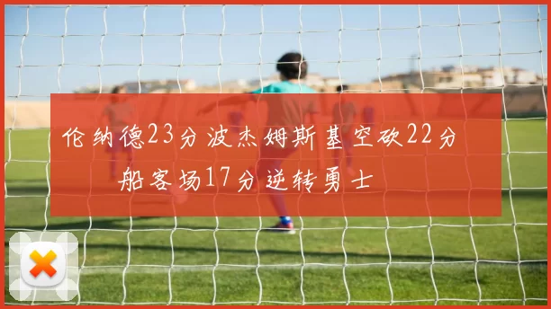 伦纳德23分波杰姆斯基空砍22分 快船客场17分逆转勇士