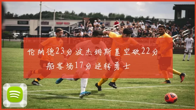 伦纳德23分波杰姆斯基空砍22分 快船客场17分逆转勇士