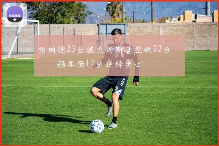 伦纳德23分波杰姆斯基空砍22分 快船客场17分逆转勇士