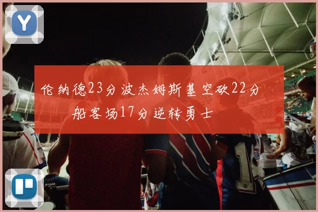伦纳德23分波杰姆斯基空砍22分 快船客场17分逆转勇士