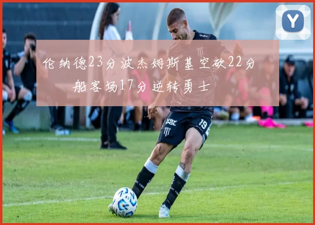 伦纳德23分波杰姆斯基空砍22分 快船客场17分逆转勇士