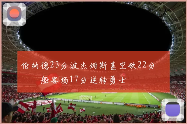 伦纳德23分波杰姆斯基空砍22分 快船客场17分逆转勇士