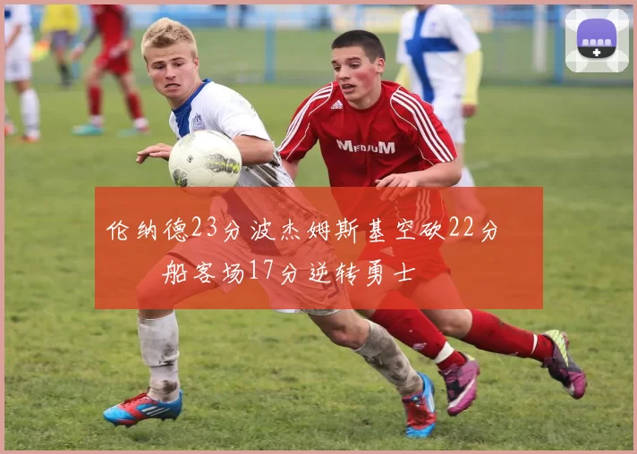 伦纳德23分波杰姆斯基空砍22分 快船客场17分逆转勇士
