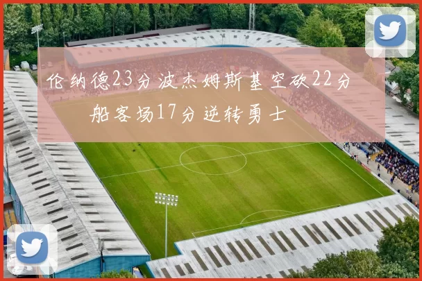 伦纳德23分波杰姆斯基空砍22分 快船客场17分逆转勇士