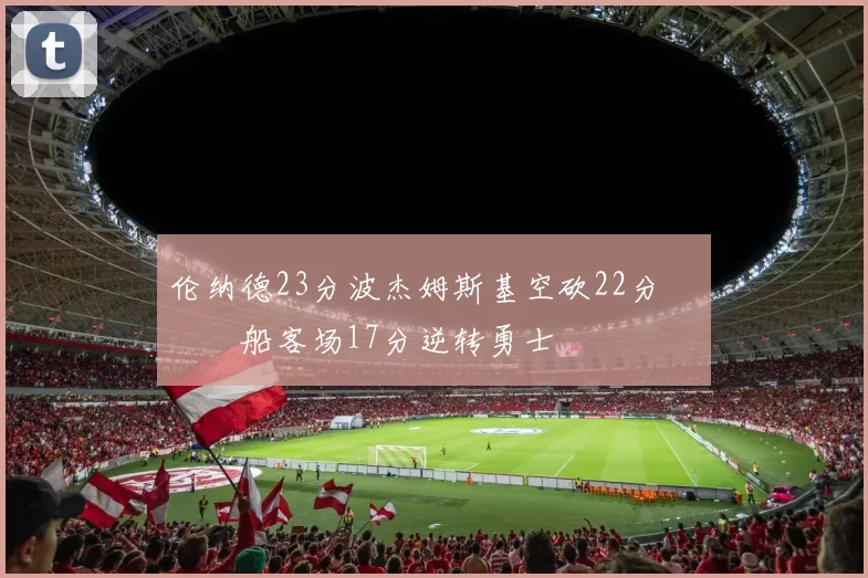 伦纳德23分波杰姆斯基空砍22分 快船客场17分逆转勇士