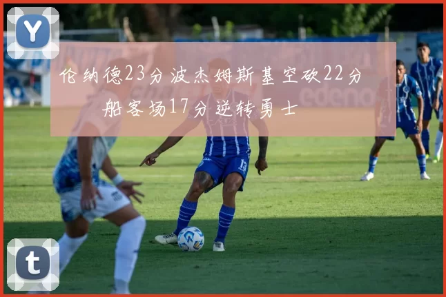 伦纳德23分波杰姆斯基空砍22分 快船客场17分逆转勇士