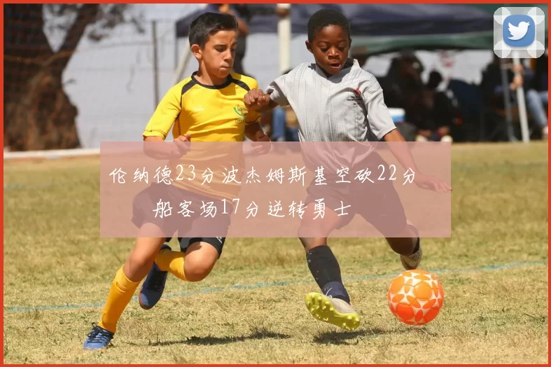 伦纳德23分波杰姆斯基空砍22分 快船客场17分逆转勇士