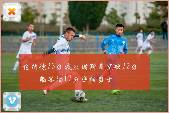 伦纳德23分波杰姆斯基空砍22分 快船客场17分逆转勇士