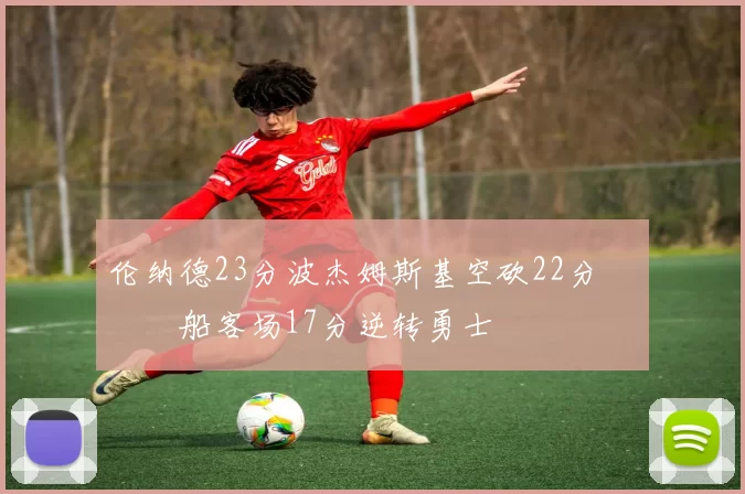 伦纳德23分波杰姆斯基空砍22分 快船客场17分逆转勇士