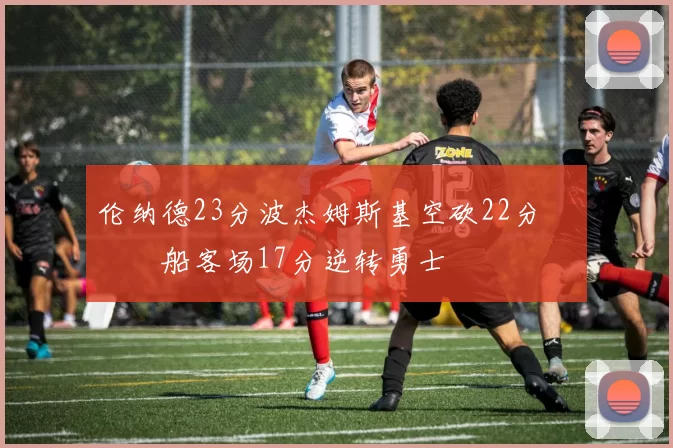 伦纳德23分波杰姆斯基空砍22分 快船客场17分逆转勇士