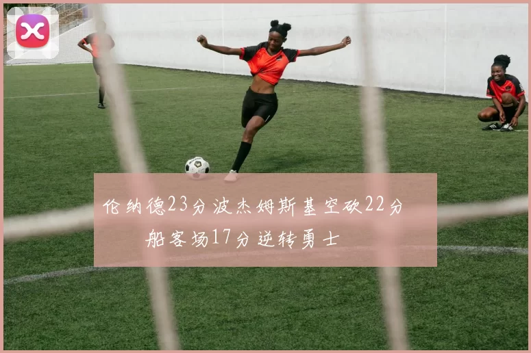 伦纳德23分波杰姆斯基空砍22分 快船客场17分逆转勇士