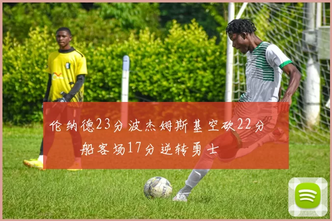 伦纳德23分波杰姆斯基空砍22分 快船客场17分逆转勇士