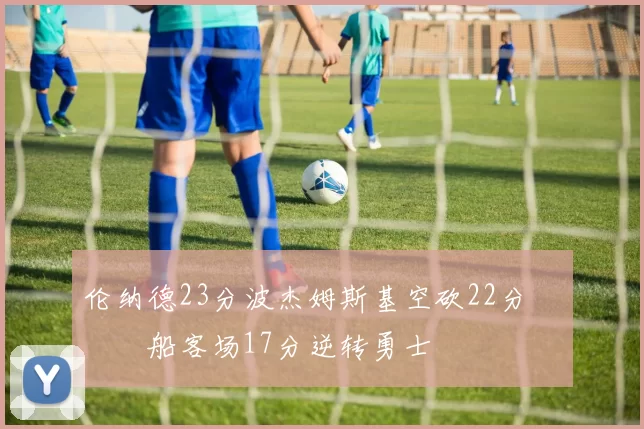 伦纳德23分波杰姆斯基空砍22分 快船客场17分逆转勇士