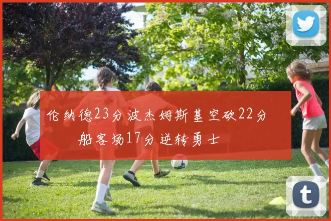 伦纳德23分波杰姆斯基空砍22分 快船客场17分逆转勇士