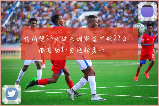 伦纳德23分波杰姆斯基空砍22分 快船客场17分逆转勇士