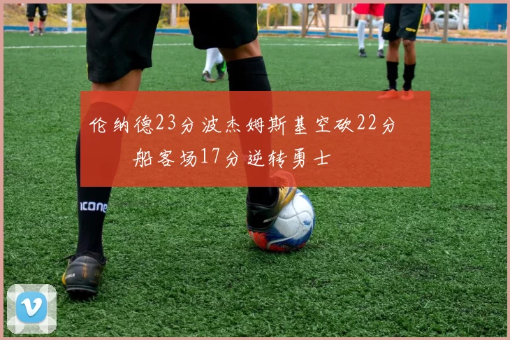 伦纳德23分波杰姆斯基空砍22分 快船客场17分逆转勇士