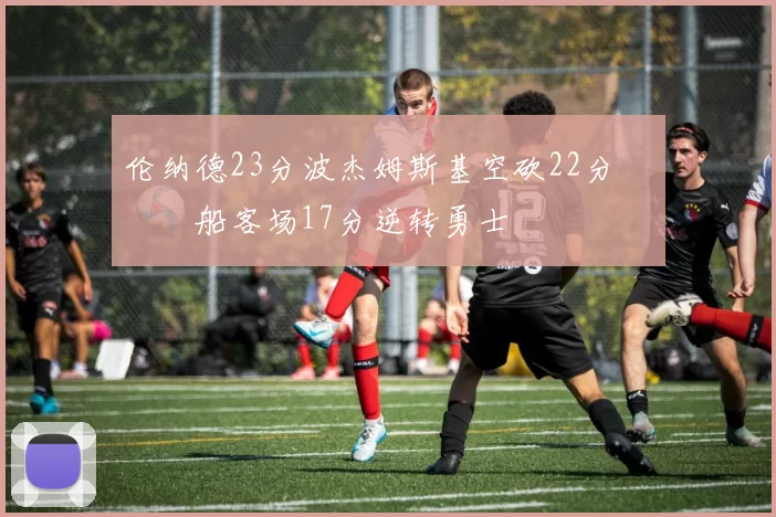 伦纳德23分波杰姆斯基空砍22分 快船客场17分逆转勇士