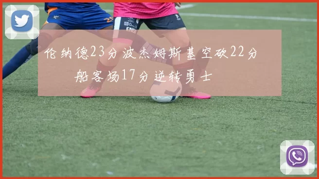 伦纳德23分波杰姆斯基空砍22分 快船客场17分逆转勇士