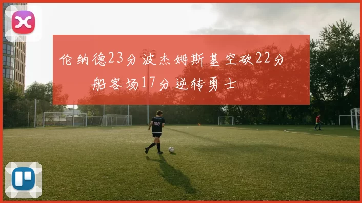 伦纳德23分波杰姆斯基空砍22分 快船客场17分逆转勇士