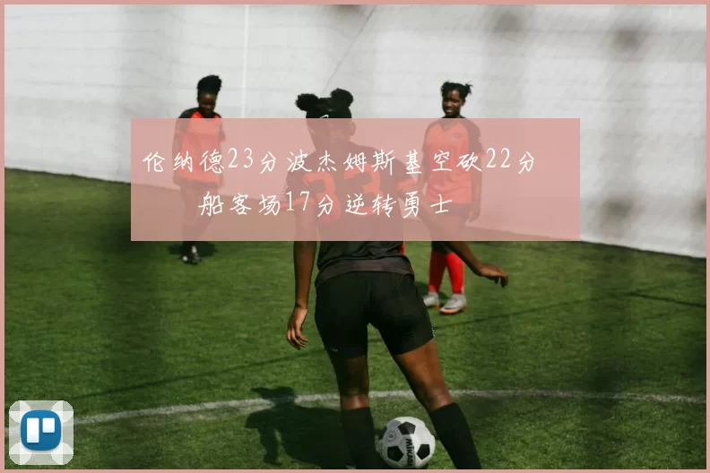 伦纳德23分波杰姆斯基空砍22分 快船客场17分逆转勇士