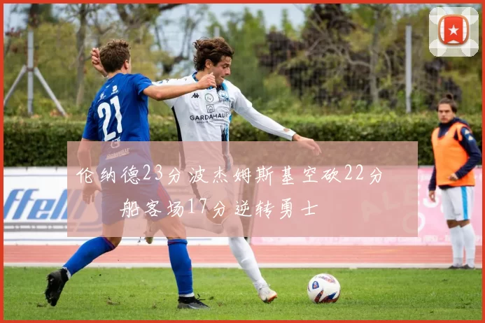 伦纳德23分波杰姆斯基空砍22分 快船客场17分逆转勇士