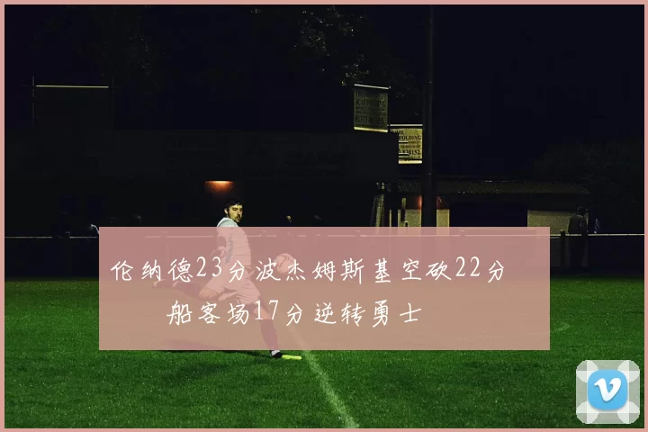 伦纳德23分波杰姆斯基空砍22分 快船客场17分逆转勇士