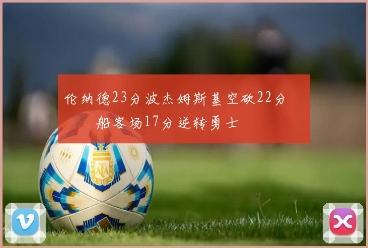 伦纳德23分波杰姆斯基空砍22分 快船客场17分逆转勇士